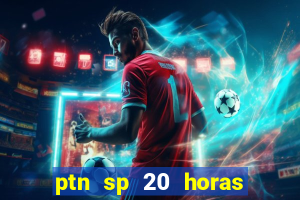 ptn sp 20 horas de hoje